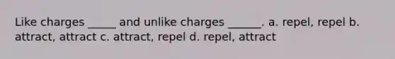 Like charges _____ and unlike charges ______. a. repel, repel b. attract, attract c. attract, repel d. repel, attract