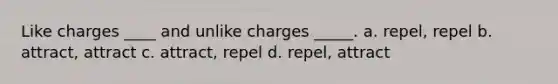 Like charges ____ and unlike charges _____. a. repel, repel b. attract, attract c. attract, repel d. repel, attract