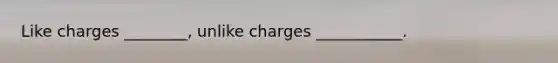 Like charges ________, unlike charges ___________.