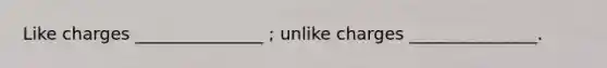 Like charges _______________ ; unlike charges _______________.