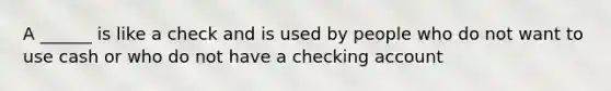 A ______ is like a check and is used by people who do not want to use cash or who do not have a checking account