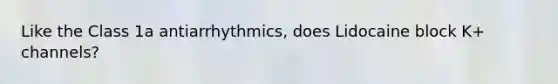 Like the Class 1a antiarrhythmics, does Lidocaine block K+ channels?