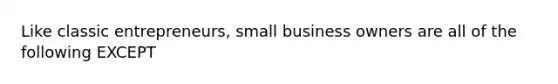 Like classic entrepreneurs, small business owners are all of the following EXCEPT