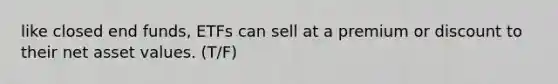 like closed end funds, ETFs can sell at a premium or discount to their net asset values. (T/F)