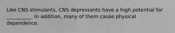 Like CNS stimulants, CNS depressants have a high potential for __________. In addition, many of them cause physical dependence.