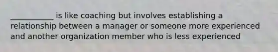 ___________ is like coaching but involves establishing a relationship between a manager or someone more experienced and another organization member who is less experienced