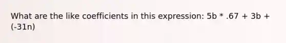 What are the like coefficients in this expression: 5b * .67 + 3b + (-31n)