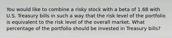 You would like to combine a risky stock with a beta of 1.68 with U.S. Treasury bills in such a way that the risk level of the portfolio is equivalent to the risk level of the overall market. What percentage of the portfolio should be invested in Treasury bills?