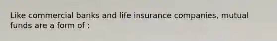 Like commercial banks and life insurance companies, mutual funds are a form of :