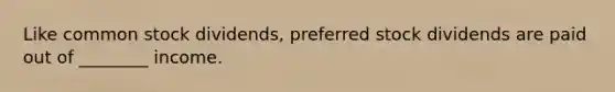 Like common stock dividends, preferred stock dividends are paid out of ________ income.