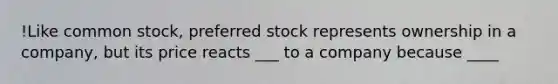 !Like common stock, preferred stock represents ownership in a company, but its price reacts ___ to a company because ____