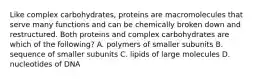 Like complex carbohydrates, proteins are macromolecules that serve many functions and can be chemically broken down and restructured. Both proteins and complex carbohydrates are which of the following? A. polymers of smaller subunits B. sequence of smaller subunits C. lipids of large molecules D. nucleotides of DNA