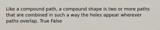 Like a compound path, a compound shape is two or more paths that are combined in such a way the holes appear wherever paths overlap. True False