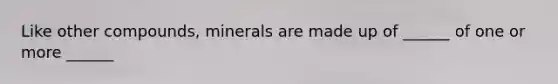 Like other compounds, minerals are made up of ______ of one or more ______