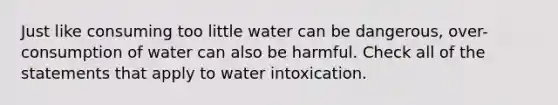 Just like consuming too little water can be dangerous, over-consumption of water can also be harmful. Check all of the statements that apply to water intoxication.