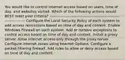 You would like to control internet access based on users, time of day, and websites visited. Which of the following actions would BEST meet your criteria? ----------------------------------------------------------------------- Configure the Local Security Policy of each system to add access restrictions based on time of day and content. Enable Windows Firewall on each system. Add or remove exceptions to control access based on time of day and content. Install a proxy server. Allow internet access only through the proxy server. Configure internet zones using Internet Options. Configure a packet-filtering firewall. Add rules to allow or deny access based on time of day and content.