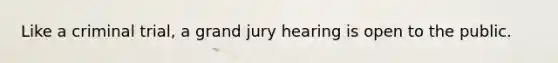 Like a criminal trial, a grand jury hearing is open to the public.