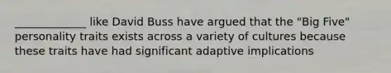 _____________ like David Buss have argued that the "Big Five" personality traits exists across a variety of cultures because these traits have had significant adaptive implications