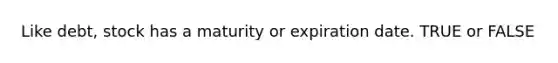 Like debt, stock has a maturity or expiration date. TRUE or FALSE