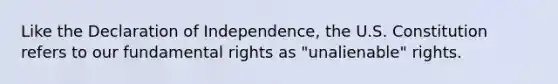 Like the Declaration of Independence, the U.S. Constitution refers to our fundamental rights as "unalienable" rights.