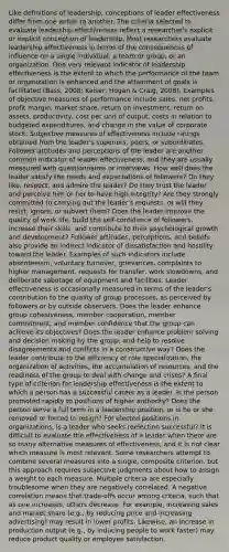 Like definitions of leadership, conceptions of leader effectiveness differ from one writer to another. The criteria selected to evaluate leadership effectiveness reflect a researcher's explicit or implicit conception of leadership. Most researchers evaluate leadership effectiveness in terms of the consequences of influence on a single individual, a team or group, or an organization. One very relevant indicator of leadership effectiveness is the extent to which the performance of the team or organization is enhanced and the attainment of goals is facilitated (Bass, 2008; Kaiser, Hogan & Craig, 2008). Examples of objective measures of performance include sales, net profits, profit margin, market share, return on investment, return on assets, productivity, cost per unit of output, costs in relation to budgeted expenditures, and change in the value of corporate stock. Subjective measures of effectiveness include ratings obtained from the leader's superiors, peers, or subordinates. Follower attitudes and perceptions of the leader are another common indicator of leader effectiveness, and they are usually measured with questionnaires or interviews. How well does the leader satisfy the needs and expectations of followers? Do they like, respect, and admire the leader? Do they trust the leader and perceive him or her to have high integrity? Are they strongly committed to carrying out the leader's requests, or will they resist, ignore, or subvert them? Does the leader improve the quality of work life, build the self-confidence of followers, increase their skills, and contribute to their psychological growth and development? Follower attitudes, perceptions, and beliefs also provide an indirect indicator of dissatisfaction and hostility toward the leader. Examples of such indicators include absenteeism, voluntary turnover, grievances, complaints to higher management, requests for transfer, work slowdowns, and deliberate sabotage of equipment and facilities. Leader effectiveness is occasionally measured in terms of the leader's contribution to the quality of group processes, as perceived by followers or by outside observers. Does the leader enhance group cohesiveness, member cooperation, member commitment, and member confidence that the group can achieve its objectives? Does the leader enhance problem solving and decision making by the group, and help to resolve disagreements and conflicts in a constructive way? Does the leader contribute to the efficiency of role specialization, the organization of activities, the accumulation of resources, and the readiness of the group to deal with change and crises? A final type of criterion for leadership effectiveness is the extent to which a person has a successful career as a leader. Is the person promoted rapidly to positions of higher authority? Does the person serve a full term in a leadership position, or is he or she removed or forced to resign? For elected positions in organizations, is a leader who seeks reelection successful? It is difficult to evaluate the effectiveness of a leader when there are so many alternative measures of effectiveness, and it is not clear which measure is most relevant. Some researchers attempt to combine several measures into a single, composite criterion, but this approach requires subjective judgments about how to assign a weight to each measure. Multiple criteria are especially troublesome when they are negatively correlated. A negative correlation means that trade-offs occur among criteria, such that as one increases, others decrease. For example, increasing sales and market share (e.g., by reducing price and increasing advertising) may result in lower profits. Likewise, an increase in production output (e.g., by inducing people to work faster) may reduce product quality or employee satisfaction.