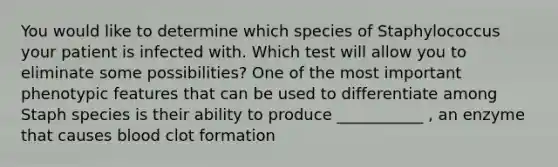 You would like to determine which species of Staphylococcus your patient is infected with. Which test will allow you to eliminate some possibilities? One of the most important phenotypic features that can be used to differentiate among Staph species is their ability to produce ___________ , an enzyme that causes blood clot formation