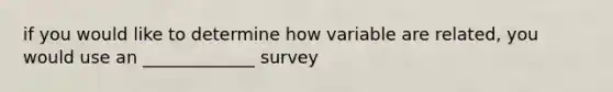 if you would like to determine how variable are related, you would use an _____________ survey