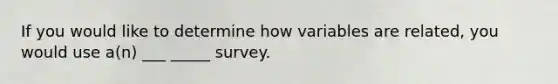 If you would like to determine how variables are related, you would use a(n) ___ _____ survey.