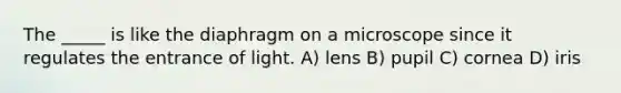 The _____ is like the diaphragm on a microscope since it regulates the entrance of light. A) lens B) pupil C) cornea D) iris