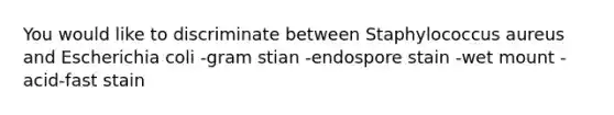 You would like to discriminate between Staphylococcus aureus and Escherichia coli -gram stian -endospore stain -wet mount -acid-fast stain