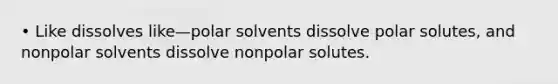 • Like dissolves like—polar solvents dissolve polar solutes, and nonpolar solvents dissolve nonpolar solutes.