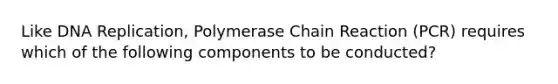 Like DNA Replication, Polymerase Chain Reaction (PCR) requires which of the following components to be conducted?