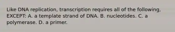 Like DNA replication, transcription requires all of the following, EXCEPT: A. a template strand of DNA. B. nucleotides. C. a polymerase. D. a primer.