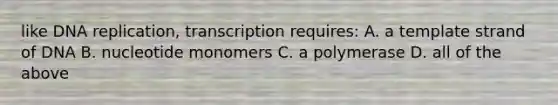 like DNA replication, transcription requires: A. a template strand of DNA B. nucleotide monomers C. a polymerase D. all of the above