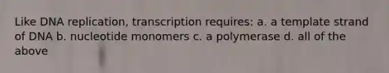 Like DNA replication, transcription requires: a. a template strand of DNA b. nucleotide monomers c. a polymerase d. all of the above