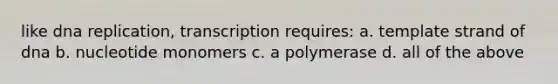 like <a href='https://www.questionai.com/knowledge/kofV2VQU2J-dna-replication' class='anchor-knowledge'>dna replication</a>, transcription requires: a. template strand of dna b. nucleotide monomers c. a polymerase d. all of the above