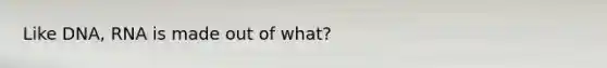 Like DNA, RNA is made out of what?