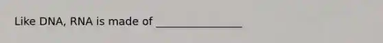 Like DNA, RNA is made of ________________