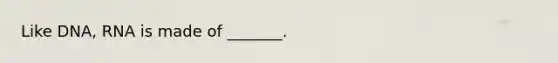 Like DNA, RNA is made of _______.