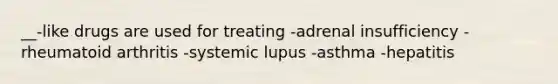 __-like drugs are used for treating -adrenal insufficiency -rheumatoid arthritis -systemic lupus -asthma -hepatitis