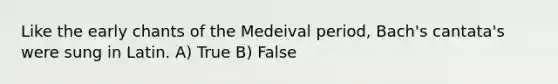 Like the early chants of the Medeival period, Bach's cantata's were sung in Latin. A) True B) False