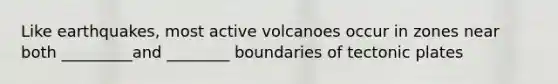 Like earthquakes, most active volcanoes occur in zones near both _________and ________ boundaries of tectonic plates