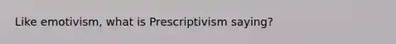 Like emotivism, what is Prescriptivism saying?