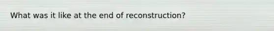 What was it like at the end of reconstruction?