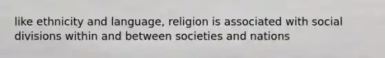 like ethnicity and language, religion is associated with social divisions within and between societies and nations