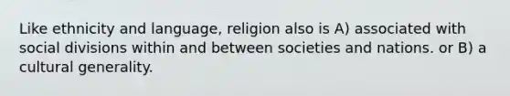 Like ethnicity and language, religion also is A) associated with social divisions within and between societies and nations. or B) a cultural generality.