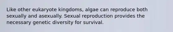 Like other eukaryote kingdoms, algae can reproduce both sexually and asexually. Sexual reproduction provides the necessary genetic diversity for survival.