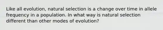 Like all evolution, natural selection is a change over time in allele frequency in a population. In what way is natural selection different than other modes of evolution?