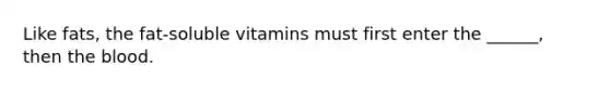 Like fats, the fat-soluble vitamins must first enter the ______, then the blood.