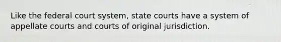 Like the federal court system, state courts have a system of appellate courts and courts of original jurisdiction.